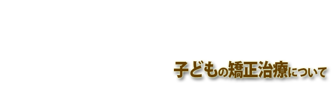 子どもの矯正治療について